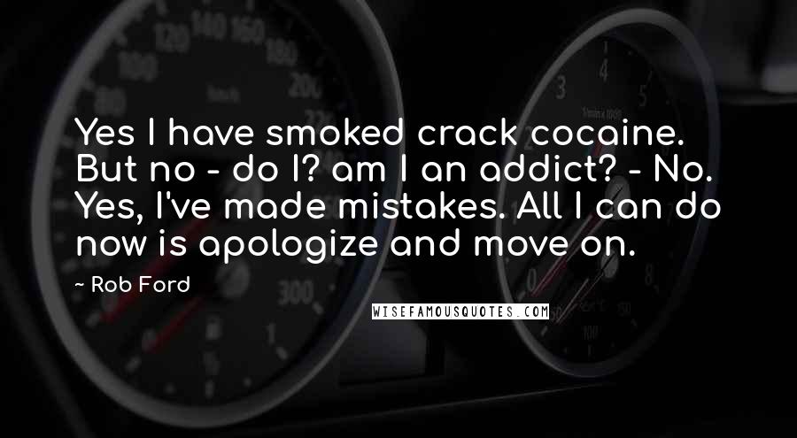 Rob Ford Quotes: Yes I have smoked crack cocaine. But no - do I? am I an addict? - No. Yes, I've made mistakes. All I can do now is apologize and move on.