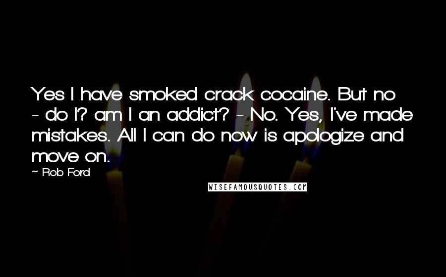 Rob Ford Quotes: Yes I have smoked crack cocaine. But no - do I? am I an addict? - No. Yes, I've made mistakes. All I can do now is apologize and move on.