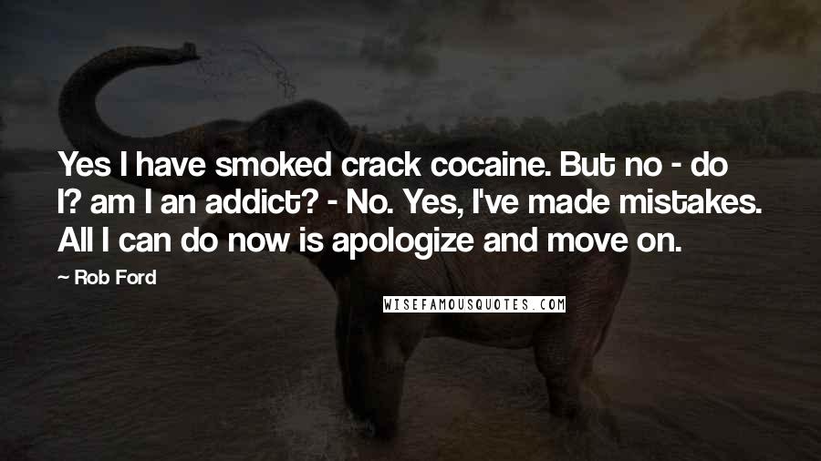 Rob Ford Quotes: Yes I have smoked crack cocaine. But no - do I? am I an addict? - No. Yes, I've made mistakes. All I can do now is apologize and move on.