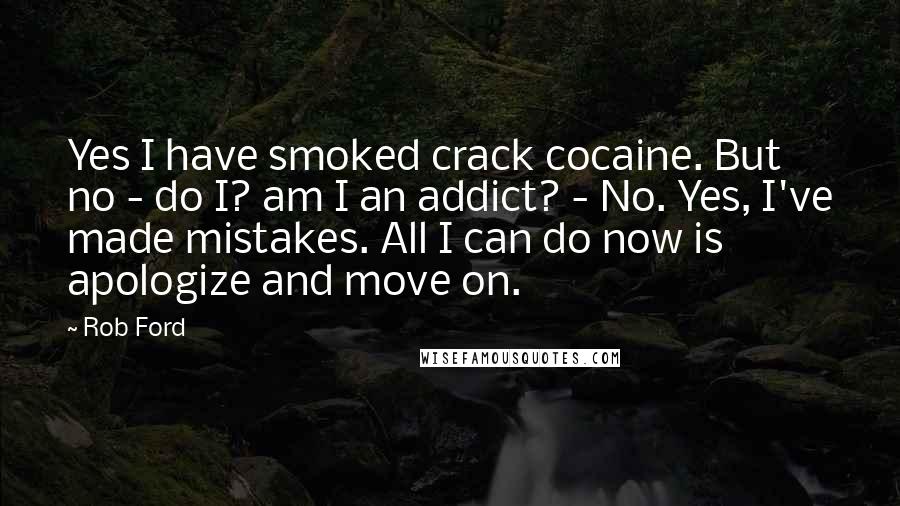 Rob Ford Quotes: Yes I have smoked crack cocaine. But no - do I? am I an addict? - No. Yes, I've made mistakes. All I can do now is apologize and move on.