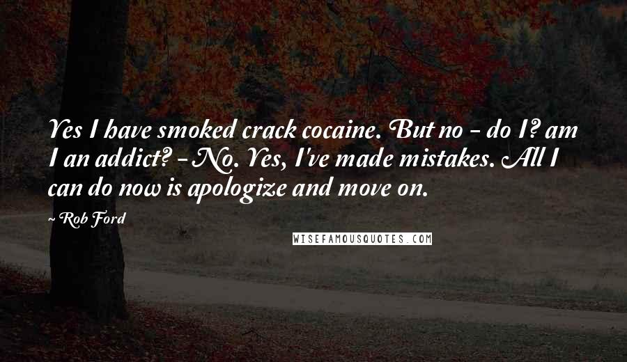 Rob Ford Quotes: Yes I have smoked crack cocaine. But no - do I? am I an addict? - No. Yes, I've made mistakes. All I can do now is apologize and move on.