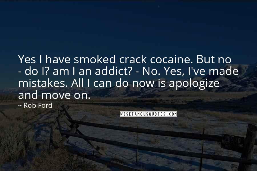 Rob Ford Quotes: Yes I have smoked crack cocaine. But no - do I? am I an addict? - No. Yes, I've made mistakes. All I can do now is apologize and move on.