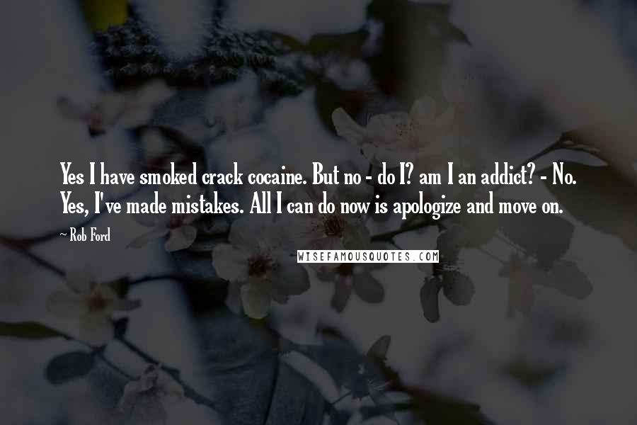Rob Ford Quotes: Yes I have smoked crack cocaine. But no - do I? am I an addict? - No. Yes, I've made mistakes. All I can do now is apologize and move on.
