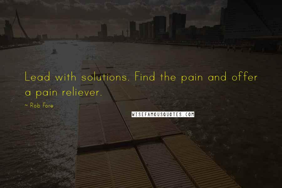 Rob Fore Quotes: Lead with solutions. Find the pain and offer a pain reliever.