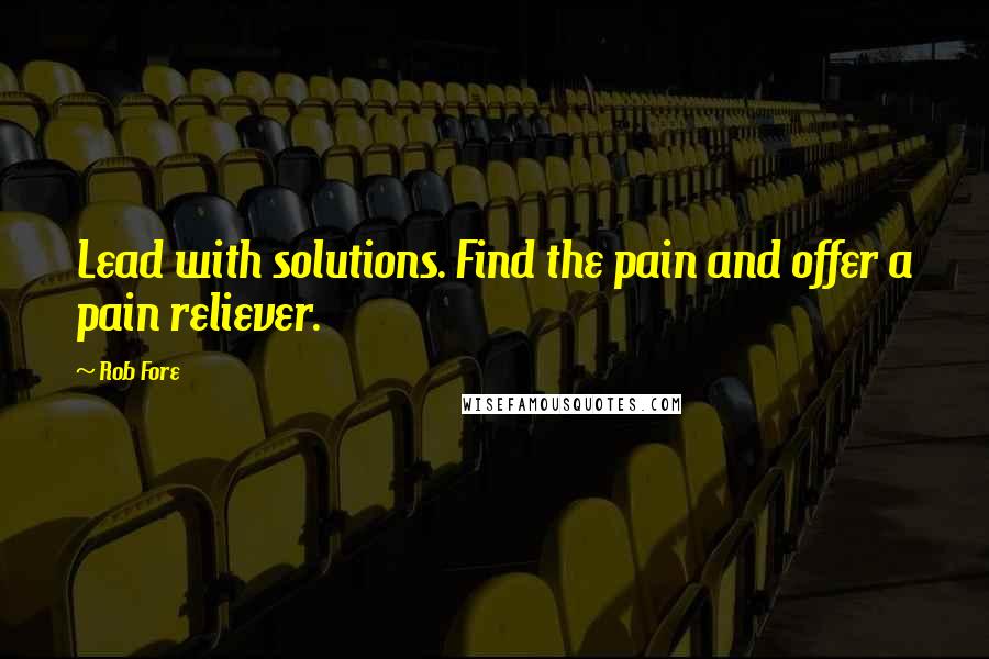 Rob Fore Quotes: Lead with solutions. Find the pain and offer a pain reliever.