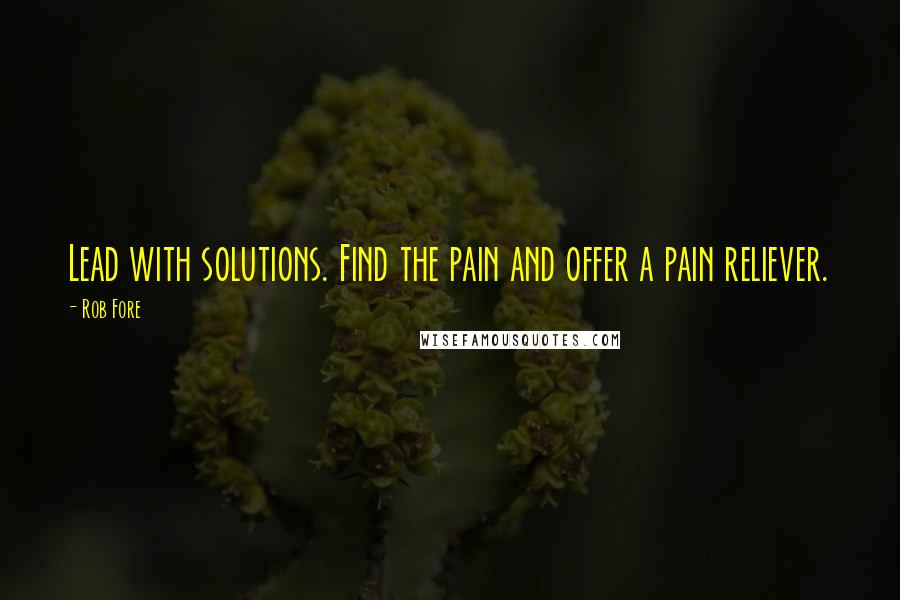 Rob Fore Quotes: Lead with solutions. Find the pain and offer a pain reliever.
