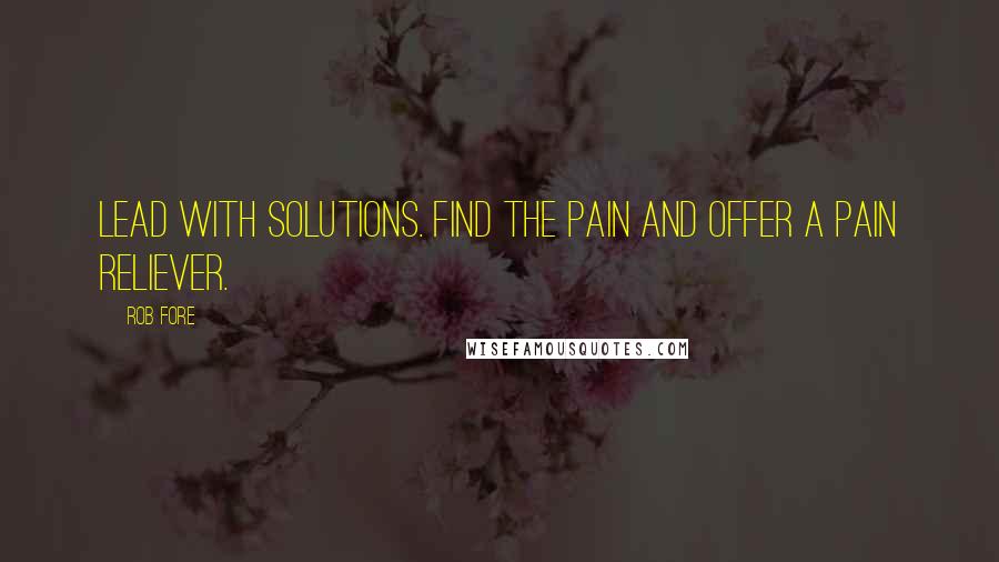 Rob Fore Quotes: Lead with solutions. Find the pain and offer a pain reliever.