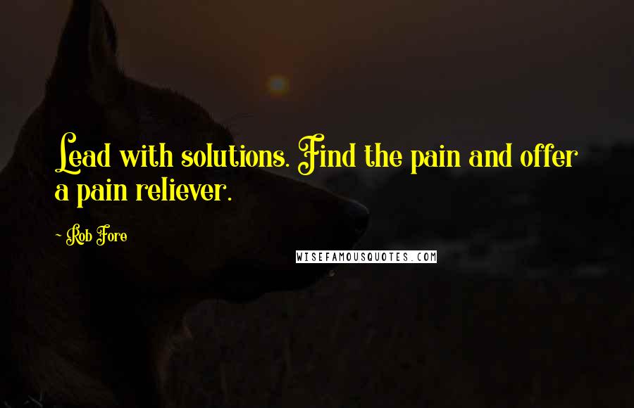 Rob Fore Quotes: Lead with solutions. Find the pain and offer a pain reliever.