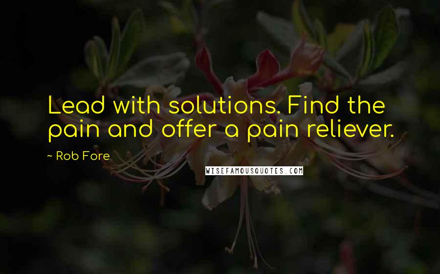 Rob Fore Quotes: Lead with solutions. Find the pain and offer a pain reliever.