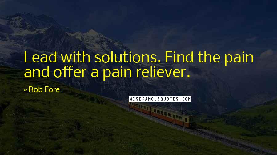 Rob Fore Quotes: Lead with solutions. Find the pain and offer a pain reliever.