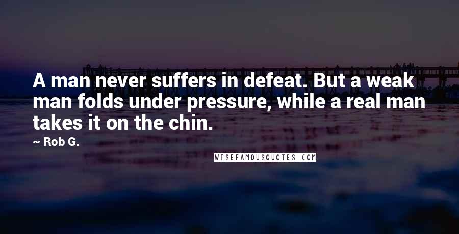 Rob G. Quotes: A man never suffers in defeat. But a weak man folds under pressure, while a real man takes it on the chin.
