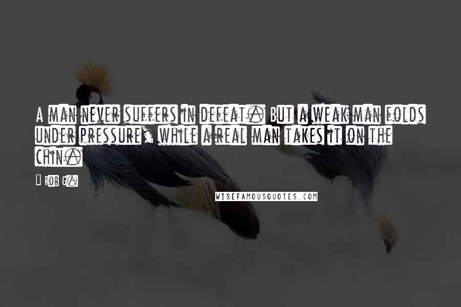 Rob G. Quotes: A man never suffers in defeat. But a weak man folds under pressure, while a real man takes it on the chin.