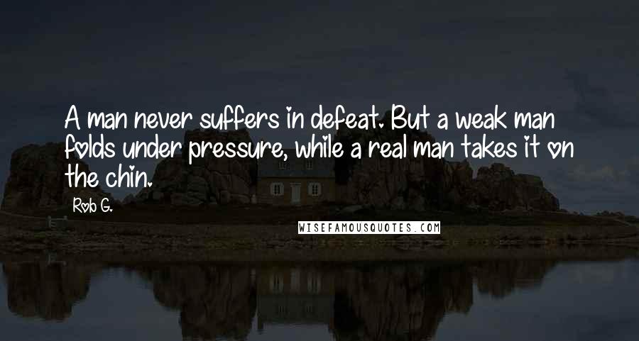 Rob G. Quotes: A man never suffers in defeat. But a weak man folds under pressure, while a real man takes it on the chin.