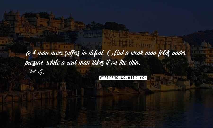 Rob G. Quotes: A man never suffers in defeat. But a weak man folds under pressure, while a real man takes it on the chin.