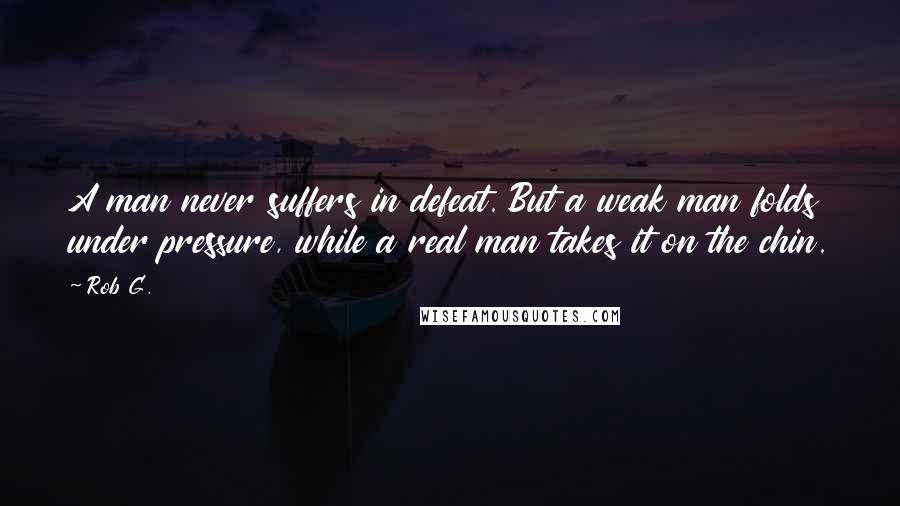 Rob G. Quotes: A man never suffers in defeat. But a weak man folds under pressure, while a real man takes it on the chin.