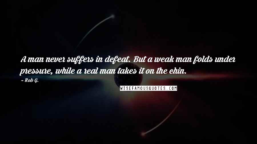 Rob G. Quotes: A man never suffers in defeat. But a weak man folds under pressure, while a real man takes it on the chin.