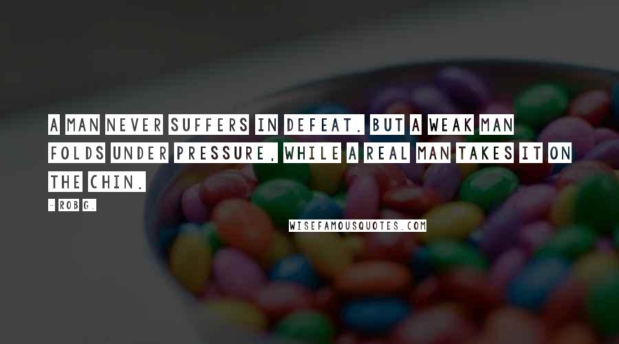 Rob G. Quotes: A man never suffers in defeat. But a weak man folds under pressure, while a real man takes it on the chin.