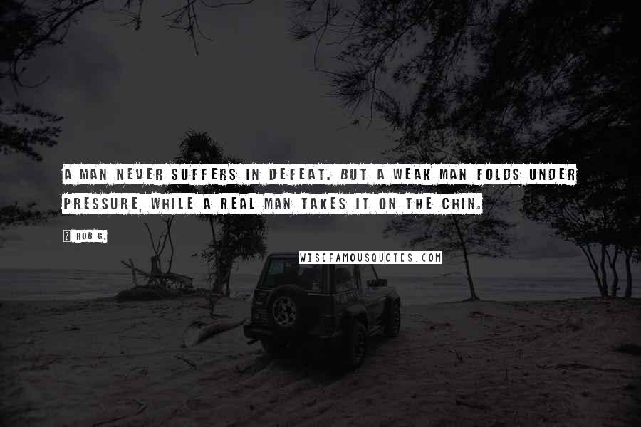 Rob G. Quotes: A man never suffers in defeat. But a weak man folds under pressure, while a real man takes it on the chin.