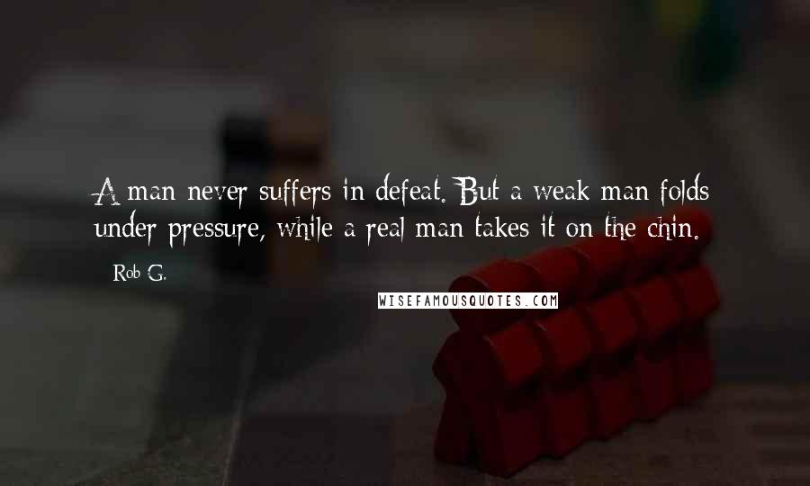 Rob G. Quotes: A man never suffers in defeat. But a weak man folds under pressure, while a real man takes it on the chin.