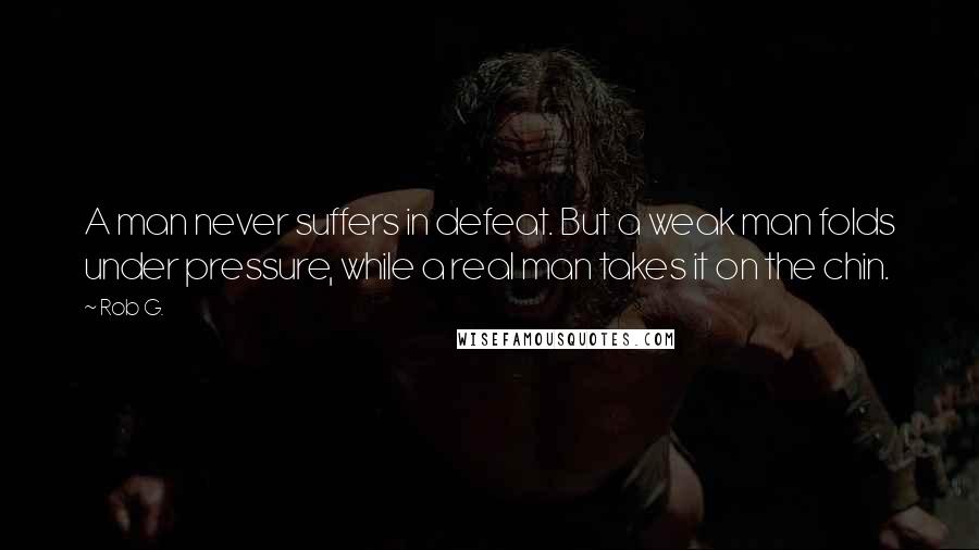 Rob G. Quotes: A man never suffers in defeat. But a weak man folds under pressure, while a real man takes it on the chin.