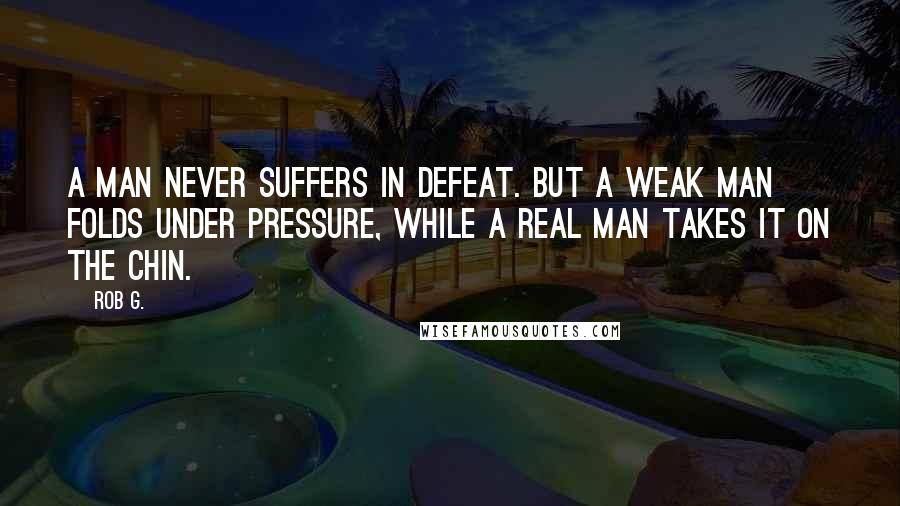 Rob G. Quotes: A man never suffers in defeat. But a weak man folds under pressure, while a real man takes it on the chin.
