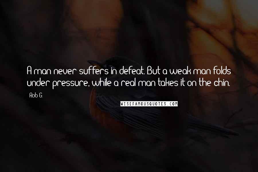 Rob G. Quotes: A man never suffers in defeat. But a weak man folds under pressure, while a real man takes it on the chin.