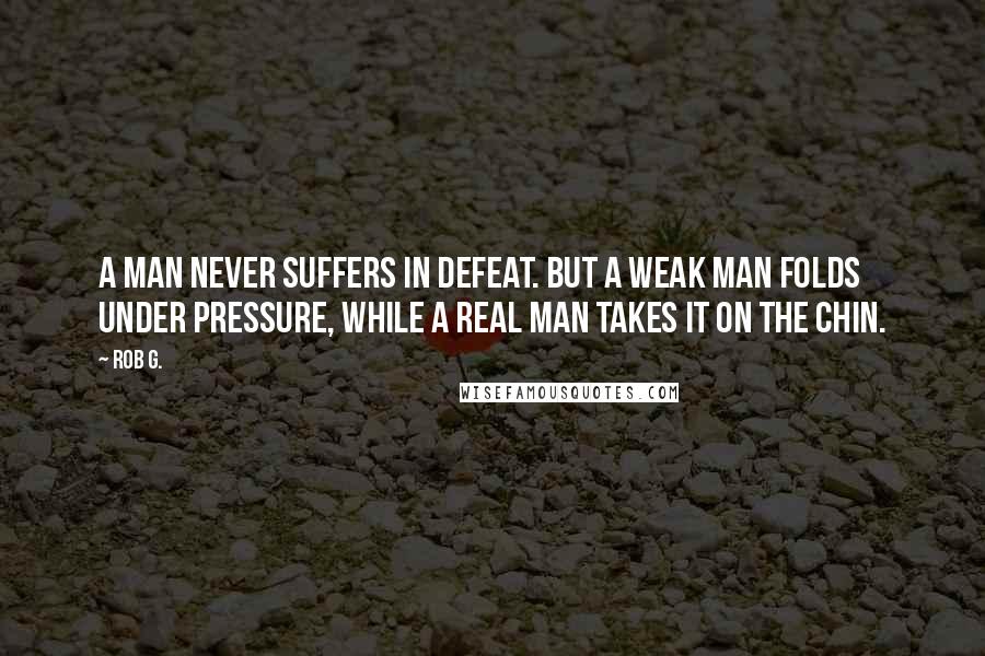 Rob G. Quotes: A man never suffers in defeat. But a weak man folds under pressure, while a real man takes it on the chin.