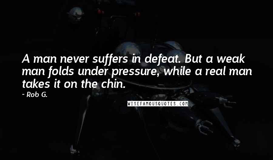 Rob G. Quotes: A man never suffers in defeat. But a weak man folds under pressure, while a real man takes it on the chin.