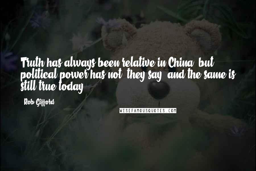 Rob Gifford Quotes: Truth has always been relative in China, but political power has not, they say, and the same is still true today.