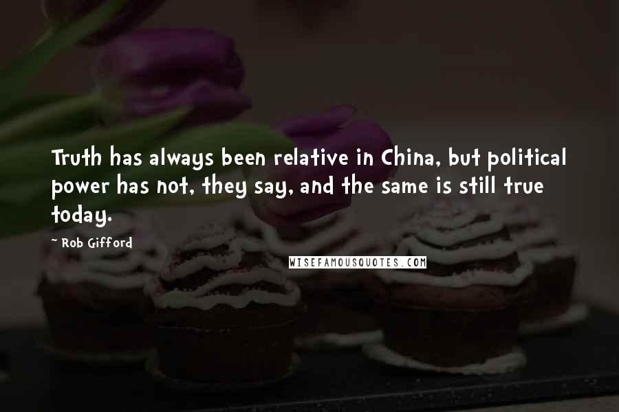 Rob Gifford Quotes: Truth has always been relative in China, but political power has not, they say, and the same is still true today.