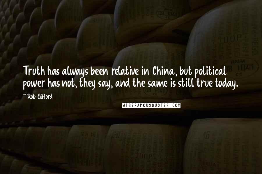 Rob Gifford Quotes: Truth has always been relative in China, but political power has not, they say, and the same is still true today.