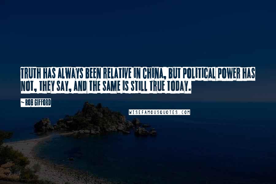 Rob Gifford Quotes: Truth has always been relative in China, but political power has not, they say, and the same is still true today.