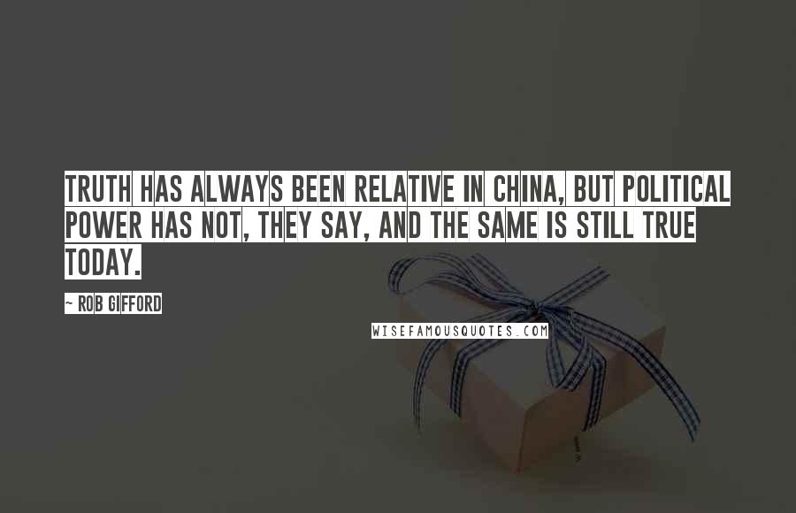 Rob Gifford Quotes: Truth has always been relative in China, but political power has not, they say, and the same is still true today.