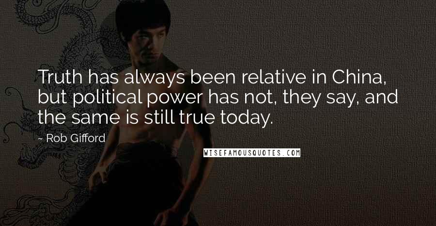 Rob Gifford Quotes: Truth has always been relative in China, but political power has not, they say, and the same is still true today.