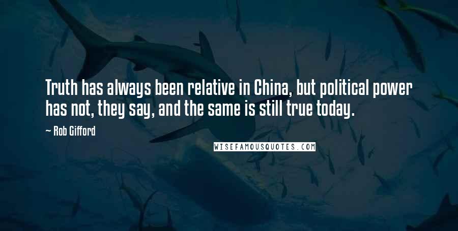 Rob Gifford Quotes: Truth has always been relative in China, but political power has not, they say, and the same is still true today.