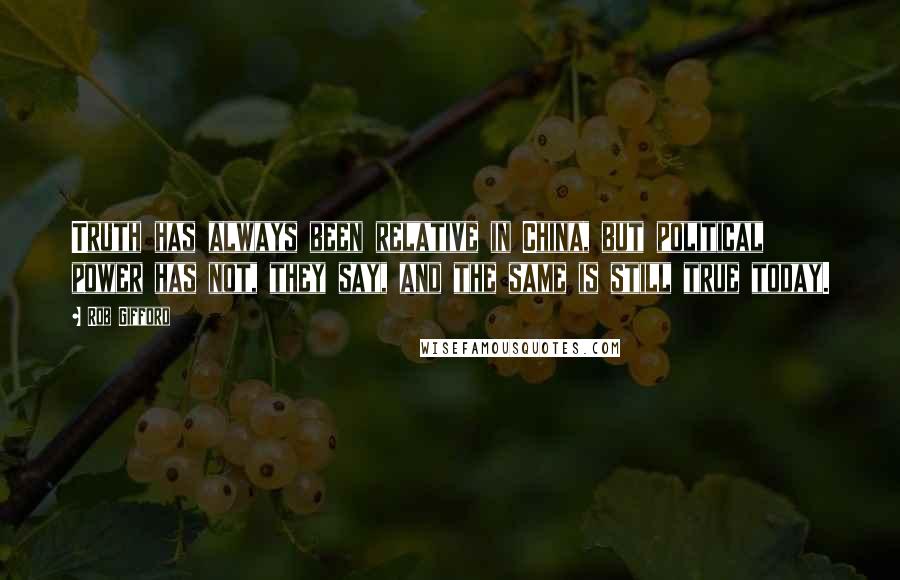 Rob Gifford Quotes: Truth has always been relative in China, but political power has not, they say, and the same is still true today.