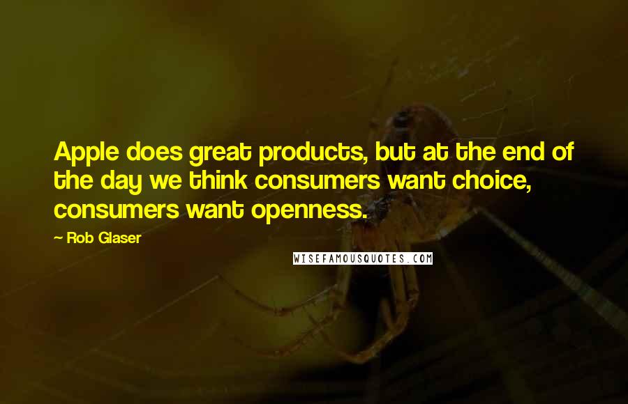 Rob Glaser Quotes: Apple does great products, but at the end of the day we think consumers want choice, consumers want openness.
