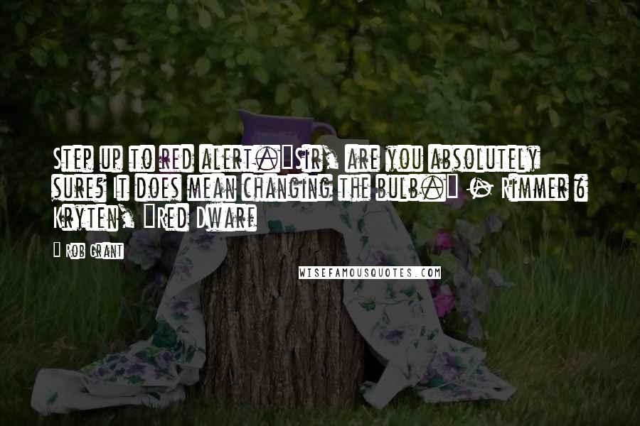 Rob Grant Quotes: Step up to red alert."Sir, are you absolutely sure? It does mean changing the bulb." - Rimmer & Kryten, "Red Dwarf