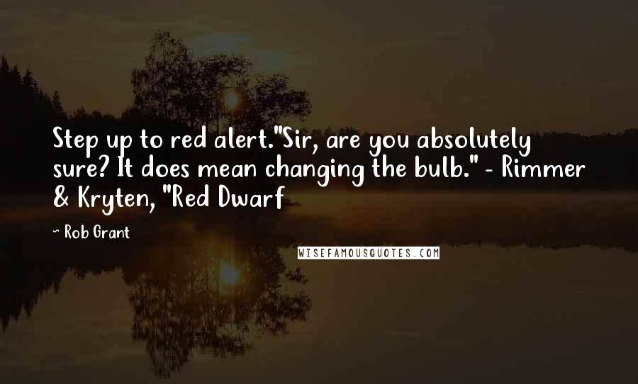 Rob Grant Quotes: Step up to red alert."Sir, are you absolutely sure? It does mean changing the bulb." - Rimmer & Kryten, "Red Dwarf