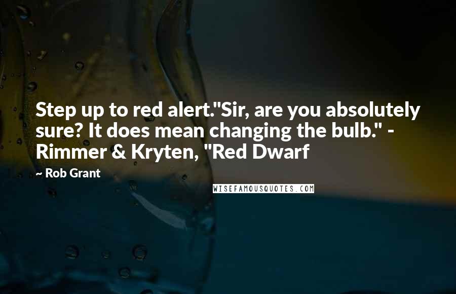 Rob Grant Quotes: Step up to red alert."Sir, are you absolutely sure? It does mean changing the bulb." - Rimmer & Kryten, "Red Dwarf