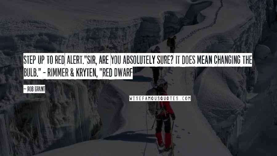 Rob Grant Quotes: Step up to red alert."Sir, are you absolutely sure? It does mean changing the bulb." - Rimmer & Kryten, "Red Dwarf