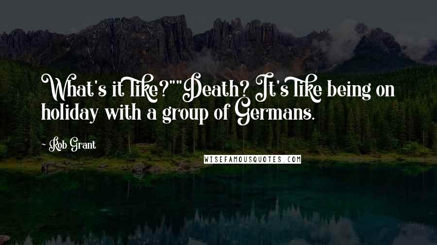 Rob Grant Quotes: What's it like?""Death? It's like being on holiday with a group of Germans.