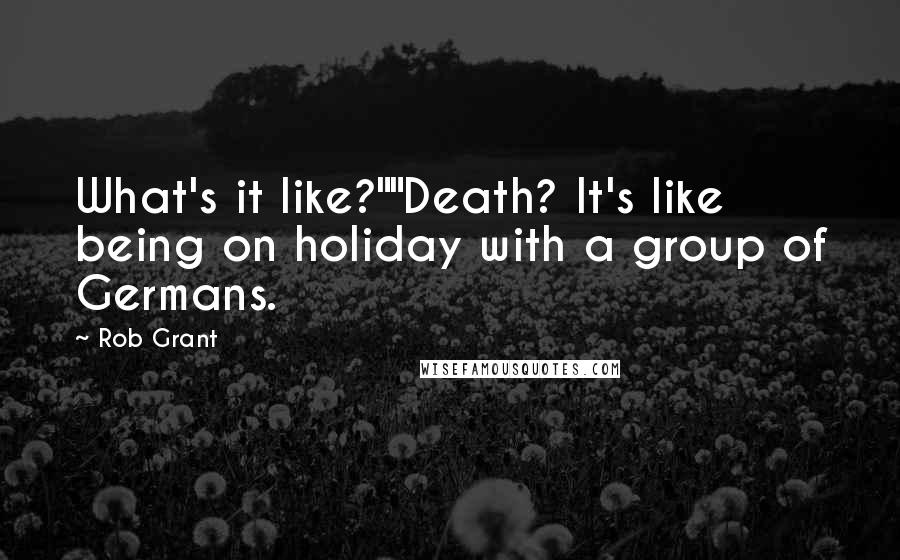 Rob Grant Quotes: What's it like?""Death? It's like being on holiday with a group of Germans.