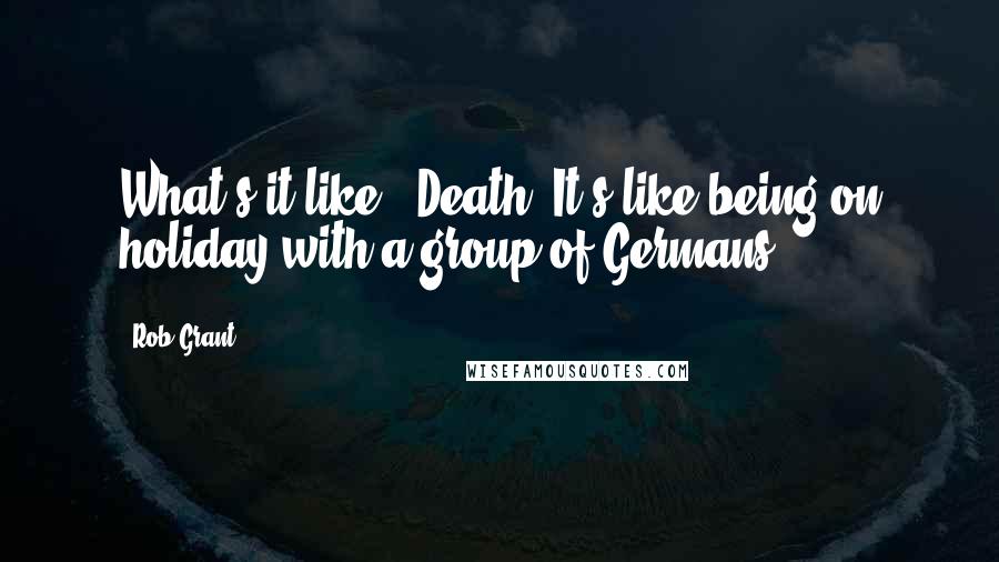 Rob Grant Quotes: What's it like?""Death? It's like being on holiday with a group of Germans.