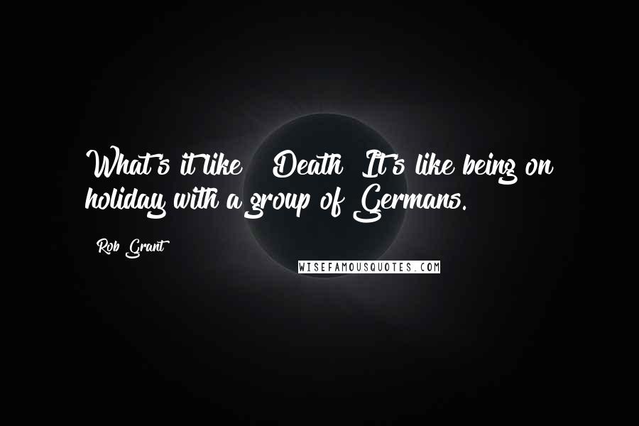 Rob Grant Quotes: What's it like?""Death? It's like being on holiday with a group of Germans.