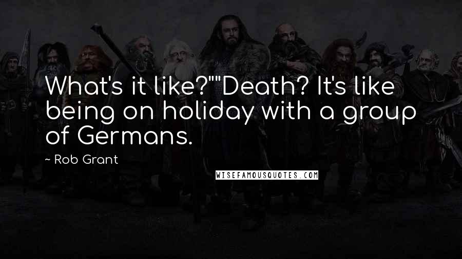 Rob Grant Quotes: What's it like?""Death? It's like being on holiday with a group of Germans.