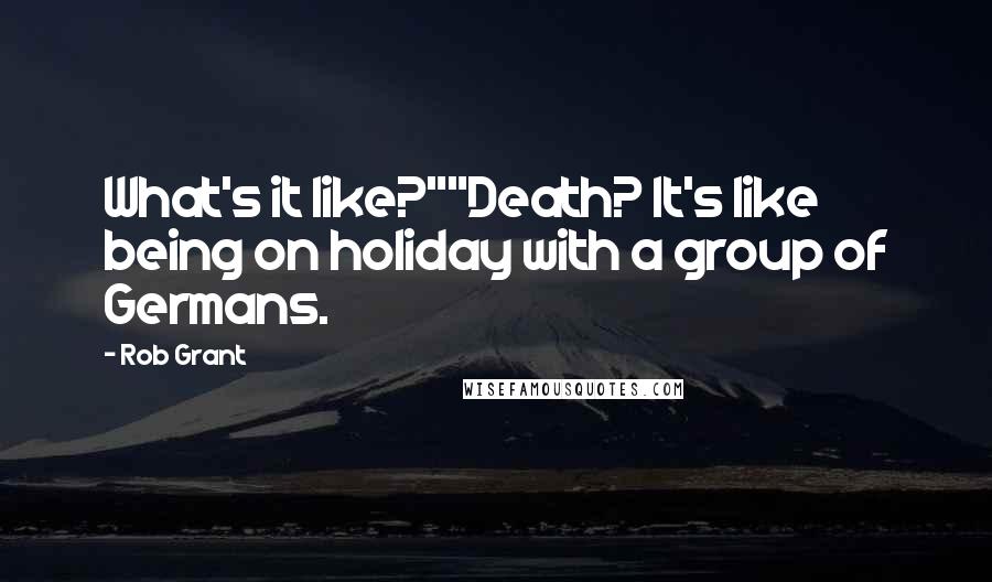 Rob Grant Quotes: What's it like?""Death? It's like being on holiday with a group of Germans.