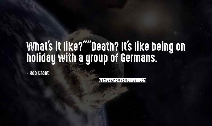 Rob Grant Quotes: What's it like?""Death? It's like being on holiday with a group of Germans.