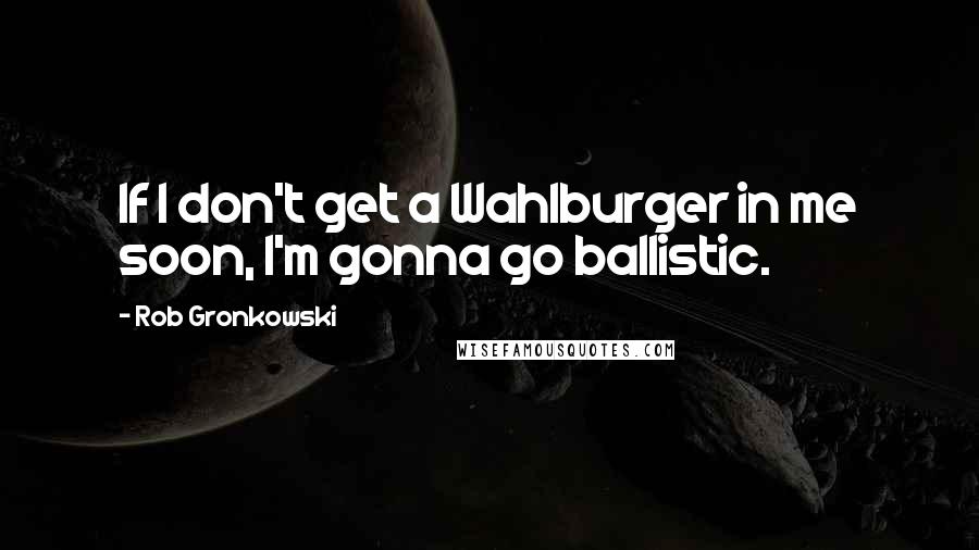 Rob Gronkowski Quotes: If I don't get a Wahlburger in me soon, I'm gonna go ballistic.