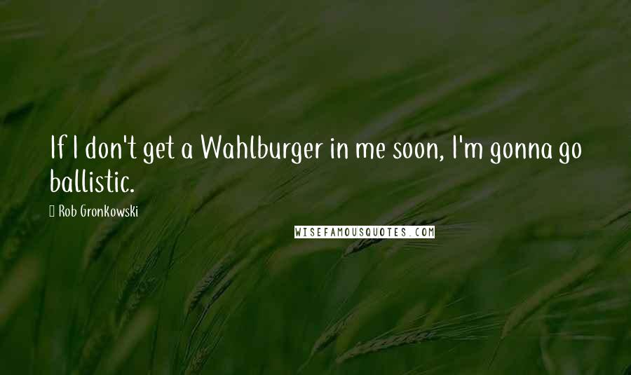 Rob Gronkowski Quotes: If I don't get a Wahlburger in me soon, I'm gonna go ballistic.